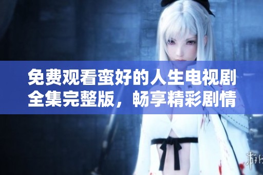 免费观看蛮好的人生电视剧全集完整版，畅享精彩剧情与人生故事
