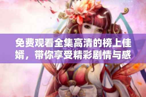 免费观看全集高清的榜上佳婿，带你享受精彩剧情与感人时刻