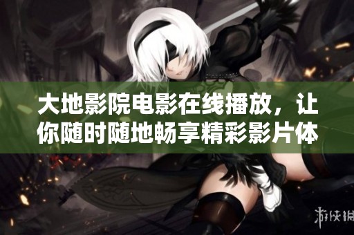大地影院电影在线播放，让你随时随地畅享精彩影片体验