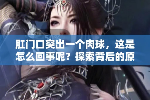 肛门口突出一个肉球，这是怎么回事呢？探索背后的原因与解决方法