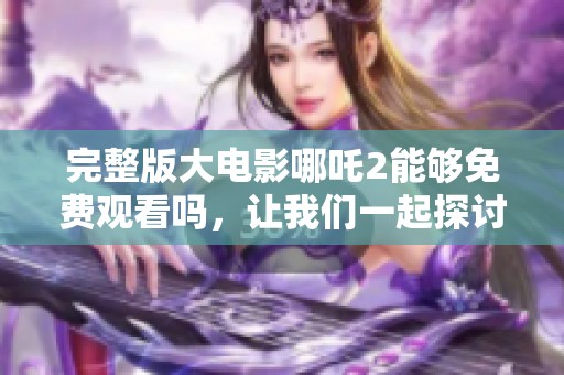 完整版大电影哪吒2能够免费观看吗，让我们一起探讨一下这个话题吧