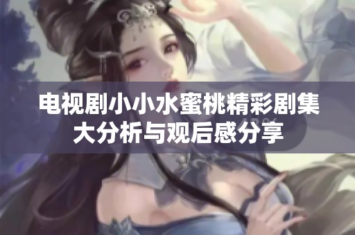 电视剧小小水蜜桃精彩剧集大分析与观后感分享