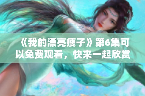 《我的漂亮瘦子》第6集可以免费观看，快来一起欣赏这集精彩内容吧！