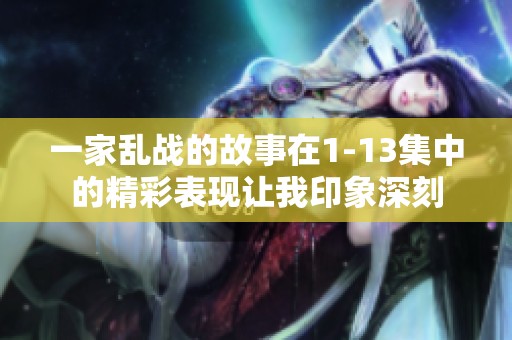 一家乱战的故事在1-13集中的精彩表现让我印象深刻