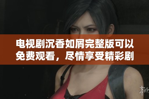 电视剧沉香如屑完整版可以免费观看，尽情享受精彩剧情吧