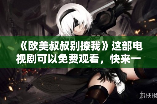 《欧美叔叔别撩我》这部电视剧可以免费观看，快来一起欣赏吧！