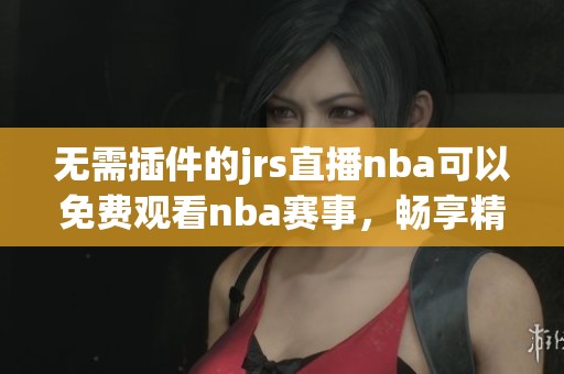 无需插件的jrs直播nba可以免费观看nba赛事，畅享精彩篮球对决。