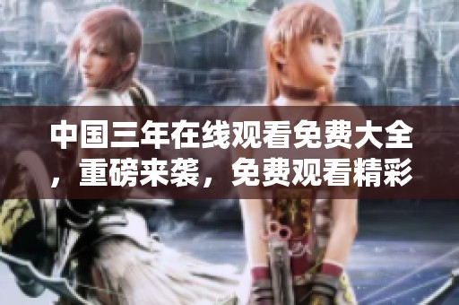 中国三年在线观看免费大全，重磅来袭，免费观看精彩内容和资源。