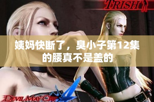 姨妈快断了，臭小子第12集的腰真不是盖的