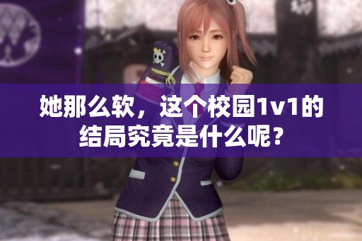 她那么软，这个校园1v1的结局究竟是什么呢？