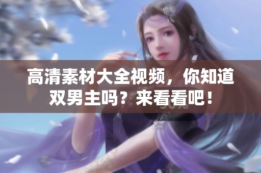 高清素材大全视频，你知道双男主吗？来看看吧！