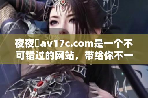 **魯**17c.com是一个不可错过的网站，带给你不一样的体验和乐趣