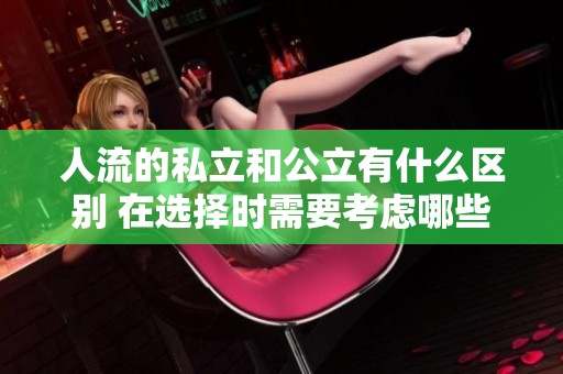 人流的私立和公立有什么区别 在选择时需要考虑哪些因素