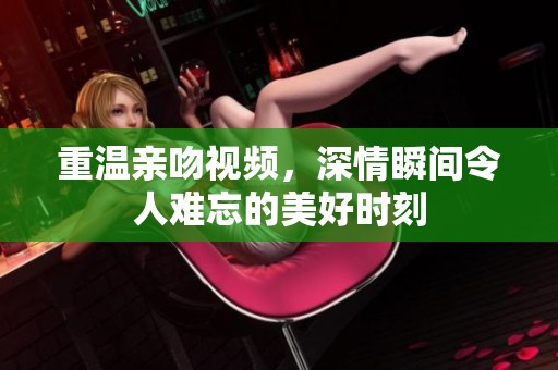 重温亲吻视频，深情瞬间令人难忘的美好时刻