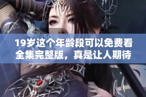 19岁这个年龄段可以免费看全集完整版，真是让人期待不已！