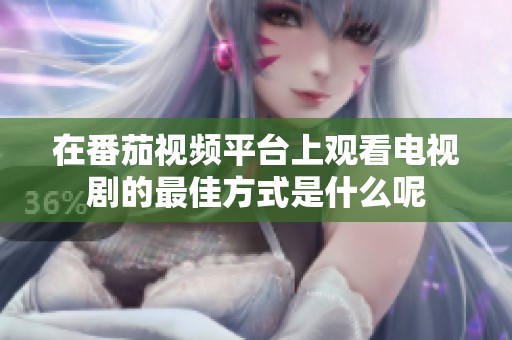 在番茄视频平台上观看电视剧的最佳方式是什么呢