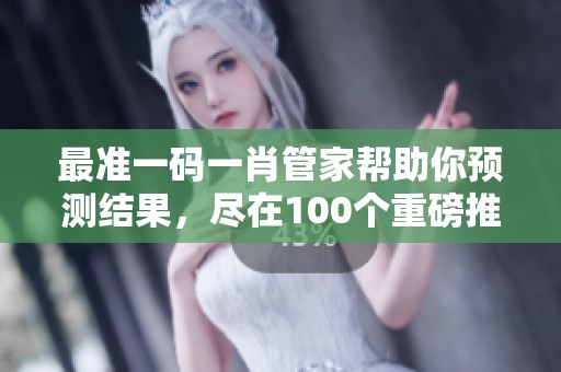 最准一码**管家帮助你预测结果，尽在100个重磅推荐中，让你不再迷茫