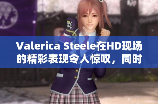 Valerica Steele在HD现场的精彩表现令人惊叹，同时也引发了广泛关注与讨论
