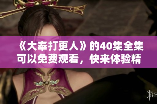 《大奉打更人》的40集全集可以免费观看，快来体验精彩内容吧！