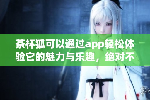 茶杯狐可以通过app轻松体验它的魅力与乐趣，绝对不容错过！