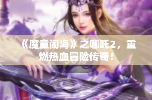《魔童闹海》之哪吒2，重燃热血冒险传奇！