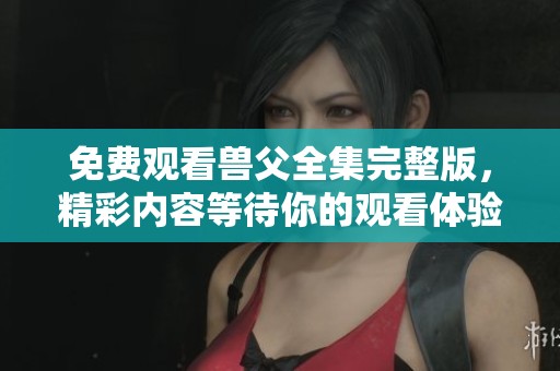 免费观看兽父全集完整版，精彩内容等待你的观看体验