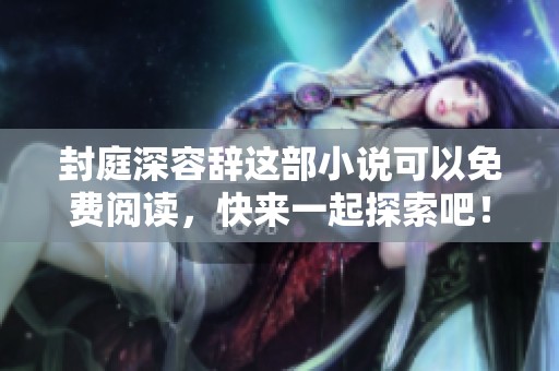 封庭深容辞这部小说可以免费阅读，快来一起探索吧！