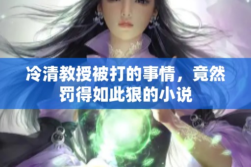 冷清教授被打的事情，竟然罚得如此狠的小说