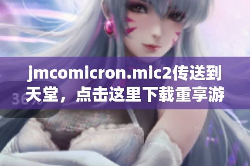 jmcomicron.mic2传送到天堂，点击这里下载重享游戏乐趣