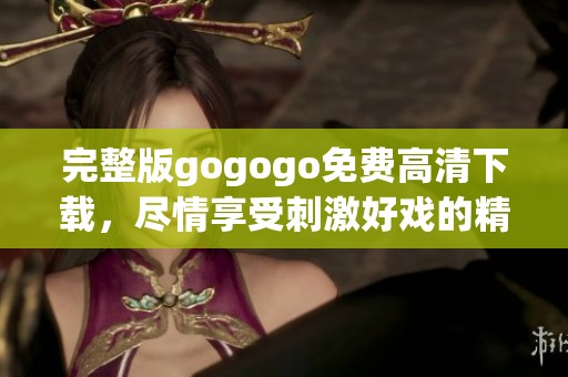 完整版gogogo免费高清下载，尽情享受刺激好戏的精彩体验