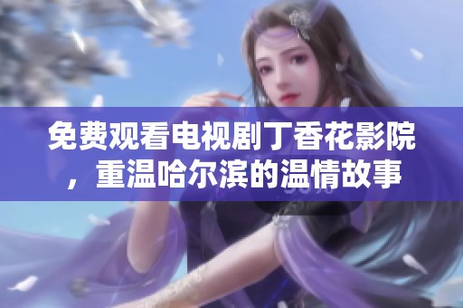 免费观看电视剧**花影院，重温哈尔滨的温情故事