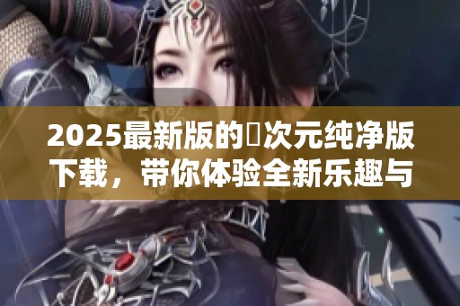 2025最新版的囧次元纯净版下载，带你体验全新乐趣与精彩内容