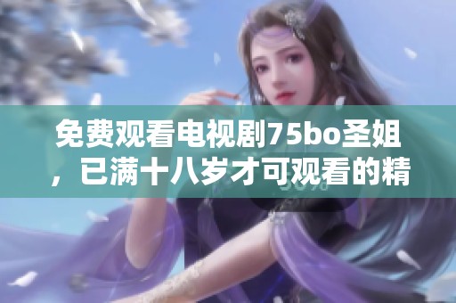 免费观看电视剧75bo圣姐，已满十八岁才可观看的精彩内容