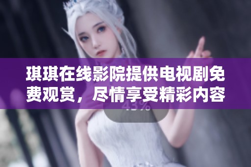 琪琪在线影院提供电视剧免费观赏，尽情享受精彩内容和魅力剧情！