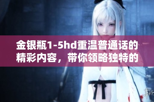 金银瓶1-5hd重温普通话的精彩内容，带你领略独特的语言魅力