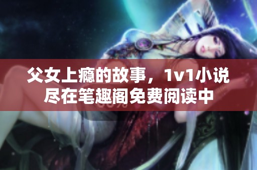 父女上瘾的故事，1v1小说尽在笔趣阁免费阅读中