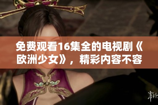 免费观看16集全的电视剧《欧洲少女》，精彩内容不容错过！