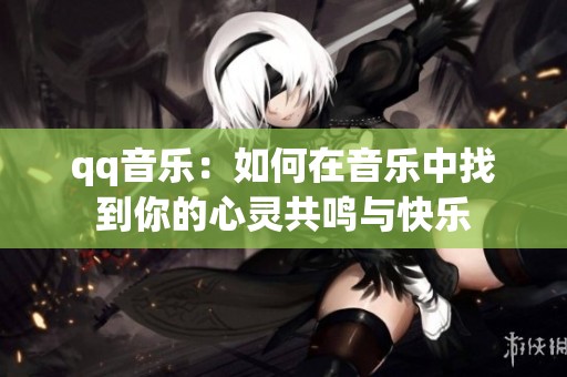 qq音乐：如何在音乐中找到你的心灵共鸣与快乐
