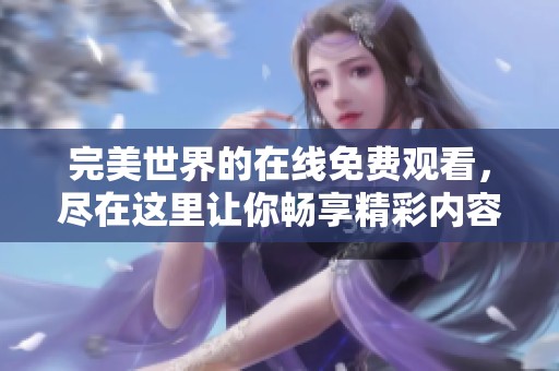 完美世界的在线免费观看，尽在这里让你畅享精彩内容