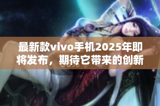 最新款vivo手机2025年即将发布，期待它带来的创新技术与功能