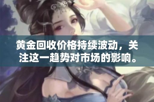 黄金回收价格持续波动，关注这一趋势对市场的影响。