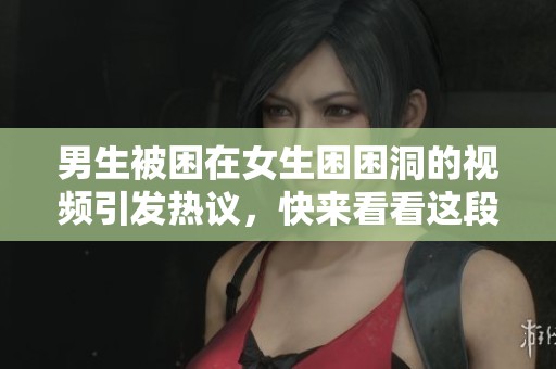 男生被困在女生困困洞的视频引发热议，快来看看这段奇妙体验！