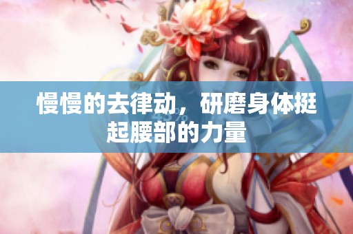慢慢的去律动，研磨身体挺起腰部的力量