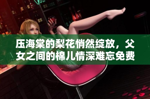 压海棠的梨花悄然绽放，父女之间的棉儿情深难忘免费阅读