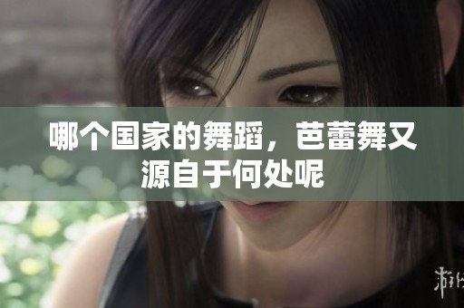 哪个国家的舞蹈，芭蕾舞又源自于何处呢