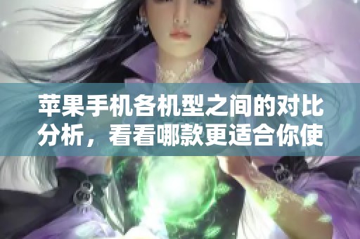 苹果手机各机型之间的对比分析，看看哪款更适合你使用