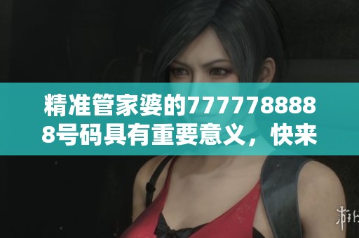 精准管家婆的7777788888号码具有重要意义，快来了解这串独特数字的背后故事！