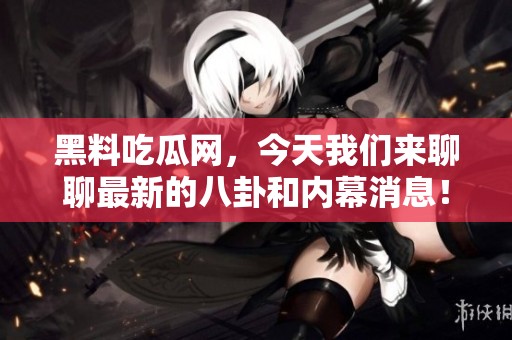 黑料吃瓜网，今天我们来聊聊最新的八卦和内幕消息！