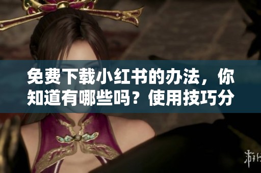 免费下载小红书的办法，你知道有哪些吗？使用技巧分享给你！