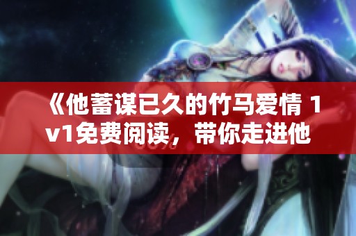 《他蓄谋已久的竹马爱情 1v1免费阅读，带你走进他们的故事》